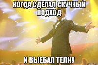 когда сделал скучный подход и выебал телку