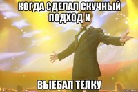 когда сделал скучный подход и выебал телку