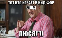 тот кто играет в нид фор спид люся!"!!