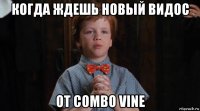 когда ждешь новый видос от combo vine