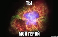 ты мой герой