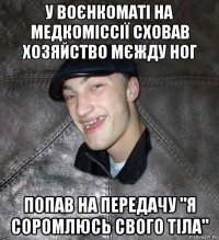 у воєнкоматі на медкоміссії сховав хозяйство мєжду ног попав на передачу "я соромлюсь свого тіла"