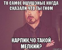 то самое ошушэные когда сказали что ты гном карлик,чо такой мелкий?