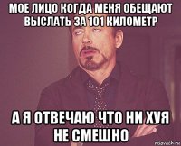 мое лицо когда меня обещают выслать за 101 километр а я отвечаю что ни хуя не смешно