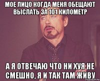 мое лицо когда меня обещают выслать за 101 километр а я отвечаю что ни хуя не смешно, я и так там живу