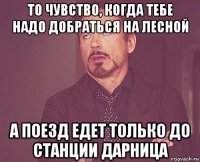 то чувство, когда тебе надо добраться на лесной а поезд едет только до станции дарница