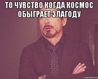 то чувство когда космос обыграет злагоду 