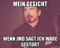 mein gesicht wenn jmd sagt ich wäre gestört