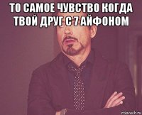 то самое чувство когда твой друг с 7 айфоном 