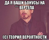 да я ваши бонусы на *** вертела (с) теория вероятности