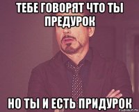 тебе говорят что ты предурок но ты и есть придурок