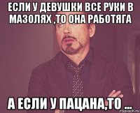 если у девушки все руки в мазолях ,то она работяга а если у пацана,то ...