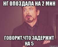 нг опоздала на 2 мин говорит,что задержит на 5