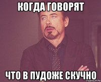 когда говорят что в пудоже скучно