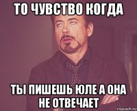 то чувство когда ты пишешь юле а она не отвечает