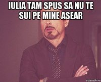 iulia tam spus sa nu te sui pe mine asear 