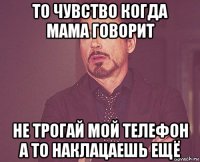 то чувство когда мама говорит не трогай мой телефон а то наклацаешь ещё