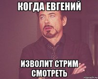 когда евгений изволит стрим смотреть