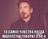  то самое чувство когда малолетка говорит о 90-х