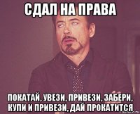 сдал на права покатай, увези, привези, забери, купи и привези, дай прокатится