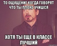 то ощущение когда говорят что ты плохо учишся хотя ты еще в классе лучший