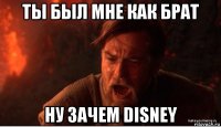 ты был мне как брат ну зачем disney