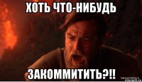 хоть что-нибудь закоммитить?!!