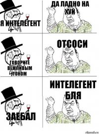 я интелегент да ладно на хуй говорите вежливым тоном отсоси заебал интелегент бля