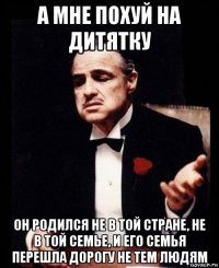 а мне похуй на дитятку он родился не в той стране, не в той семье, и его семья перешла дорогу не тем людям