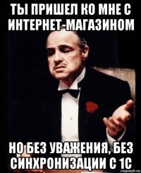 ты пришел ко мне с интернет-магазином но без уважения, без синхронизации с 1с