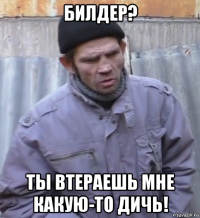 билдер? ты втераешь мне какую-то дичь!