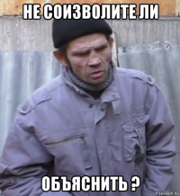 не соизволите ли объяснить ?