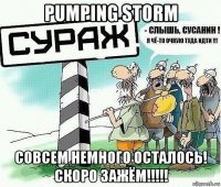 pumping storm совсем немного осталось! скоро зажём!!!!!