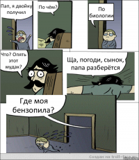 Пап, я двойку получил По чём? По биологии Что? Опять этот мудак? Ща, погоди, сынок, папа разберётся Где моя бензопила?