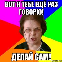 вот я тебе ещё раз говорю! делай сам!