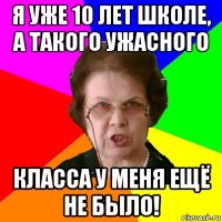 я уже 10 лет школе, а такого ужасного класса у меня ещё не было!