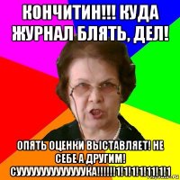 кончитин!!! куда журнал блять, дел! опять оценки выставляет! не себе а другим! суууууууууууууука!!!!!!1!1!1!1!11!1!1