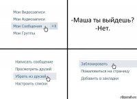 -Маша ты выйдешь?
-Нет.