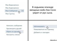 В седьмом эпизоде звездных войн Хан Соло умрет от рук сына.