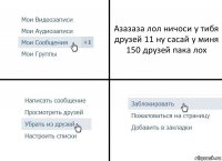 Азазаза лол ничоси у тибя друзей 11 ну сасай у миня 150 друзей пака лох