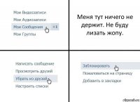 Меня тут ничего не держит. Не буду лизать жопу.