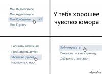 У тебя хорошее чувство юмора