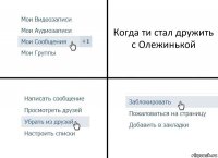 Когда ти стал дружить с Олежинькой