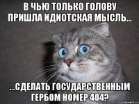 в чью только голову пришла идиотская мысль... ...сделать государственным гербом номер 404?