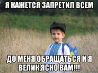 я кажется запретил всем до меня обращаться и я велик,ясно вам!!!