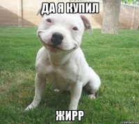 да я купил жирр