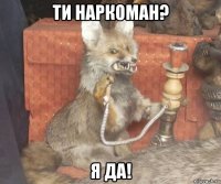 ти наркоман? я да!