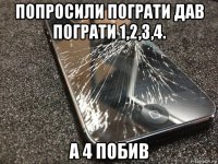 попросили пограти дав пограти 1,2,3,4. а 4 побив