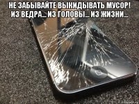 не забывайте выкидывать мусор! из ведра... из головы... из жизни... 