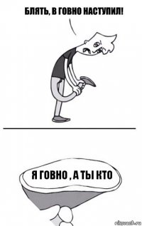 Я говно , а ты кто